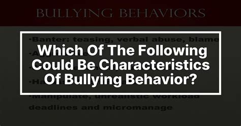 low social competence (more of victims and bully-victims) 5. . Which of the following could be characteristics of bullying behavior